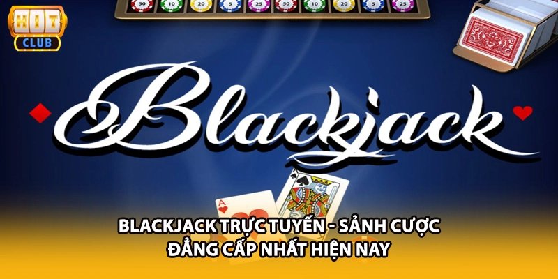 Blackjack Trực Tuyến - Sảnh Cược Đẳng Cấp Nhất Hiện Nay