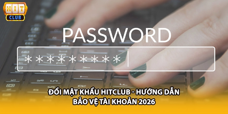 Đổi Mật Khẩu HITCLUB - Hướng Dẫn Bảo Vệ Tài Khoản 2026