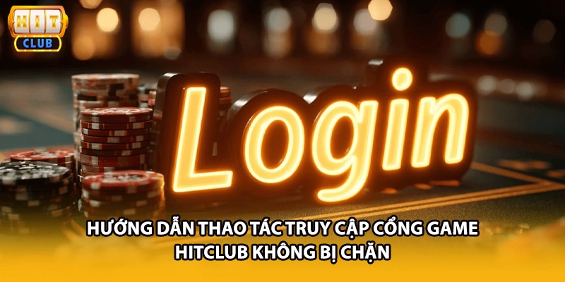 Hướng dẫn thao tác truy cập cổng game HITCLUB không bị chặn