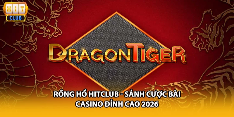 Rồng Hổ HITCLUB - Sảnh Cược Bài Casino Đỉnh Cao 2026