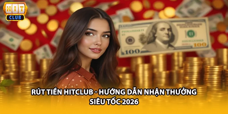 Rút Tiền HITCLUB - Hướng Dẫn Nhận Thưởng Siêu Tốc 2026