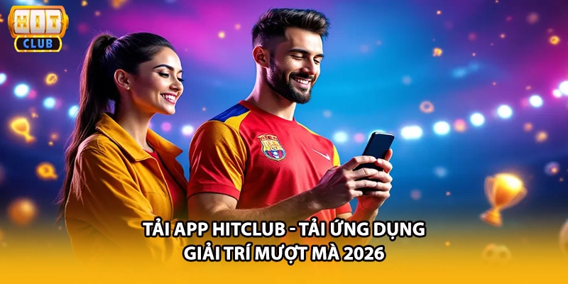 Tải App HITCLUB - Tải Ứng Dụng Giải Trí Mượt Mà 2026